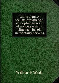 Gloria clum. A volume containing a description in verse of wonders which a blind man beheld in the starry heavens
