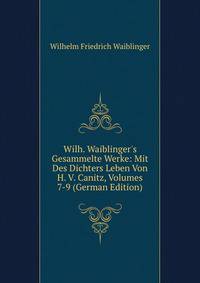 Wilh. Waiblinger's Gesammelte Werke: Mit Des Dichters Leben Von H. V. Canitz, Volumes 7-9 (German Edition)