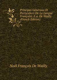 Principes G?n?raux Et Particuliers De La Langue Fran?oise. E.a. De Wailly (French Edition)