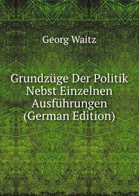 Grundz?ge Der Politik Nebst Einzelnen Ausf?hrungen (German Edition)