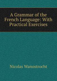 A Grammar of the French Language: With Practical Exercises