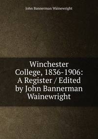 Winchester College, 1836-1906: A Register / Edited by John Bannerman Wainewright