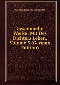 Gesammelte Werke: Mit Des Dichters Leben, Volume 5 (German Edition)