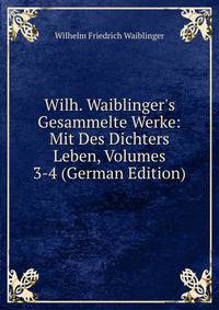 Wilh. Waiblinger's Gesammelte Werke: Mit Des Dichters Leben, Volumes 3-4 (German Edition)