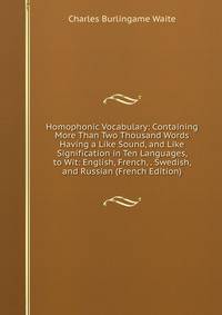 Homophonic Vocabulary: Containing More Than Two Thousand Words Having a Like Sound, and Like Signification in Ten Languages, to Wit: English, French, . Swedish, and Russian (French Edition)