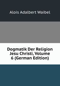 Dogmatik Der Religion Jesu Christi, Volume 6 (German Edition)