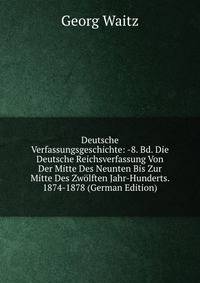 Deutsche Verfassungsgeschichte: -8. Bd. Die Deutsche Reichsverfassung Von Der Mitte Des Neunten Bis Zur Mitte Des Zw?lften Jahr-Hunderts. 1874-1878 (German Edition)