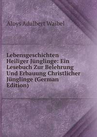 Lebensgeschichten Heiliger J?nglinge: Ein Lesebuch Zur Belehrung Und Erbauung Christlicher J?nglinge (German Edition)