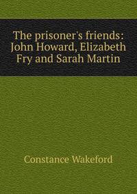 The prisoner's friends: John Howard, Elizabeth Fry and Sarah Martin