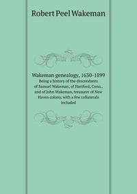 Wakeman genealogy, 1630-1899. Being a history of the descendants of Samuel Wakeman, of Hartford, Conn., and of John Wakeman, treasurer of New Haven colony, with a few collaterals included
