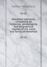 Wakefield memorial, comprising an historical, genealogical and biographical register of the name and family of Wakefield