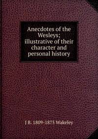 Anecdotes of the Wesleys; illustrative of their character and personal history