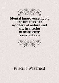 Mental improvement, or, The beauties and wonders of nature and art, in a series of instructive conversations