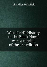 Wakefield's History of the Black Hawk war; a reprint of the 1st edition