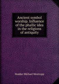 Ancient symbol worship. Influence of the phallic idea in the religions of antiquity
