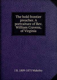 The bold frontier preacher. A portraiture of Rev. William Cravens, of Virginia