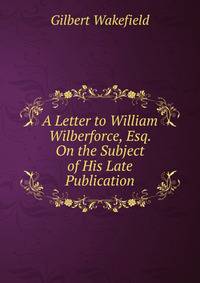 A Letter to William Wilberforce, Esq. On the Subject of His Late Publication