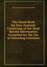 The Hand-Book for New Zealand: Consisting of the Most Recent Information Compiled for the Use of Intending Colonists