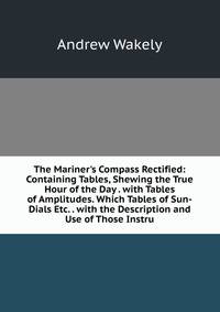 The Mariner's Compass Rectified: Containing Tables, Shewing the True Hour of the Day . with Tables of Amplitudes. Which Tables of Sun-Dials Etc. . with the Description and Use of Those Instru