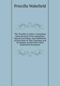 The Traveller in Africa: Containing Some Account of the Antiquities, Natural Curiosities, and Inhabitants of Such Parts of That Continent and Its Islands, As Have Been Most Explored by Europeans