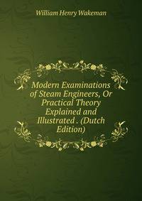 Modern Examinations of Steam Engineers, Or Practical Theory Explained and Illustrated . (Dutch Edition)