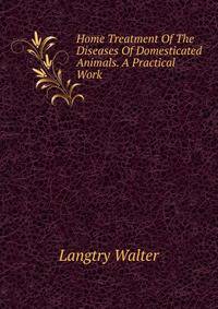 Home Treatment Of The Diseases Of Domesticated Animals. A Practical Work