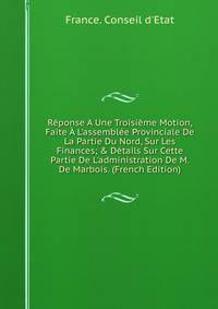 R?ponse A Une Troisi?me Motion, Faite ? L'assembl?e Provinciale De La Partie Du Nord, Sur Les Finances; &amp; D?tails Sur Cette Partie De L'administration De M. De Marbois. (French Edition)