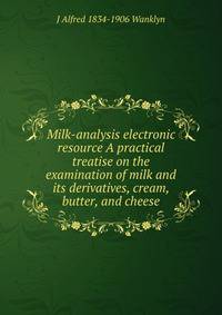 Milk-analysis electronic resource A practical treatise on the examination of milk and its derivatives, cream, butter, and cheese