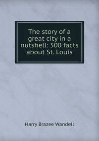 The story of a great city in a nutshell: 500 facts about St. Louis