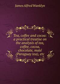 Tea, coffee and cocoa: a practical treatise on the analysis of tea, coffee, cocoa, chocolate, mat? (Paraguay tea), etc