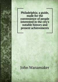 Philadelphia; a guide, made for the convenience of people interested in the city's notable history and present achievements