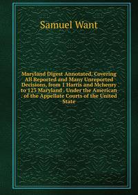 Maryland Digest Annotated, Covering All Reported and Many Unreported Decisions, from 1 Harris and Mchenry to 123 Maryland . Under the American . of the Appellate Courts of the United State