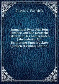 Immanuel Pyra Und Sein Einfluss Auf Die Deutsche Litteratur Des Achtzehnten Jahrunderts: Mit Benntzung Ungedruckter Quellen (German Edition)
