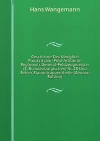 Geschichte Des K?niglich Preussischen Feld-Artillerie-Regiments General-Feldzeugmeister (2. Brandenburgischen) Nr. 18 Und Seiner Stammtruppentheile (German Edition)