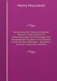 Sammlung Der Merkw?rdigsten Reisen in Den Orient: In Uebersezungen Und Ausz?gen Mit Ausgew?lten Kupfern Und Charten, Auch Mit Den N?thigen . Registern, Volume 3 (German Edition)