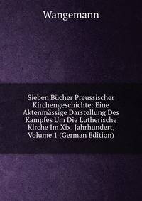 Sieben B?cher Preussischer Kirchengeschichte: Eine Aktenm?ssige Darstellung Des Kampfes Um Die Lutherische Kirche Im Xix. Jahrhundert, Volume 1 (German Edition)