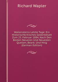 Wallensteins Letzte Tage: Ein Historischkritisches Gedenkblatt Zum 25. Februar 1884, Nach Den Besten Neueren Und Neuesten Quellen, Bearb. Und Hrsg (German Edition)