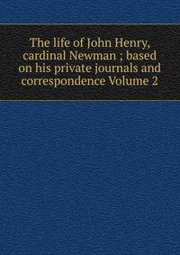 The life of John Henry, cardinal Newman ; based on his private journals and correspondence Volume 2