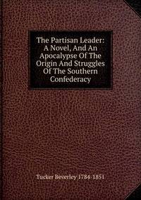 The Partisan Leader: A Novel, And An Apocalypse Of The Origin And Struggles Of The Southern Confederacy
