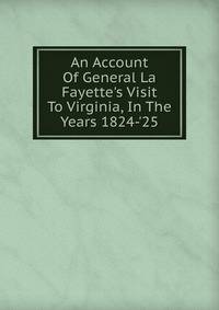 An Account Of General La Fayette's Visit To Virginia, In The Years 1824-'25
