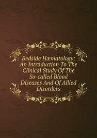 Bedside H?matology; An Introduction To The Clinical Study Of The So-called Blood Diseases And Of Allied Disorders