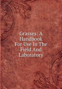 Grasses: A Handbook For Use In The Field And Laboratory