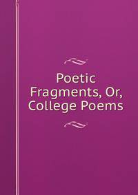 Poetic Fragments, Or, College Poems