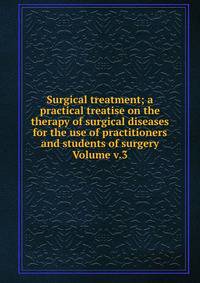 Surgical treatment; a practical treatise on the therapy of surgical diseases for the use of practitioners and students of surgery Volume v.3