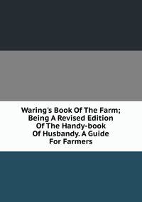 Waring's Book Of The Farm; Being A Revised Edition Of The Handy-book Of Husbandy. A Guide For Farmers