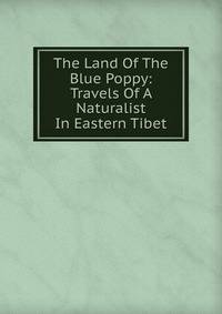 The Land Of The Blue Poppy: Travels Of A Naturalist In Eastern Tibet
