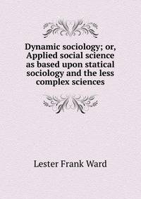 Dynamic sociology; or, Applied social science as based upon statical sociology and the less complex sciences