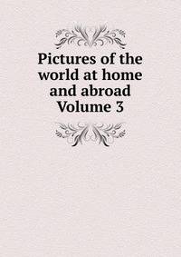 Pictures of the world at home and abroad Volume 3