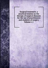 Surgical treatment; a practical treatise on the therapy of surgical diseases for the use of practitioners and students of surgery Volume v.1