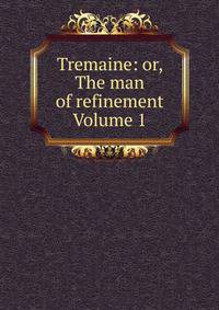 Tremaine: or, The man of refinement Volume 1